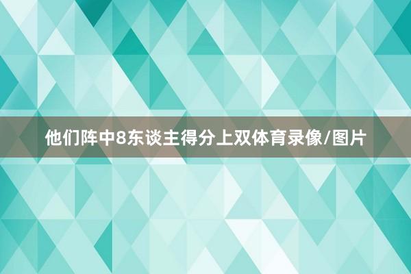 他们阵中8东谈主得分上双体育录像/图片