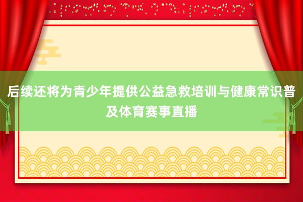 后续还将为青少年提供公益急救培训与健康常识普及体育赛事直播