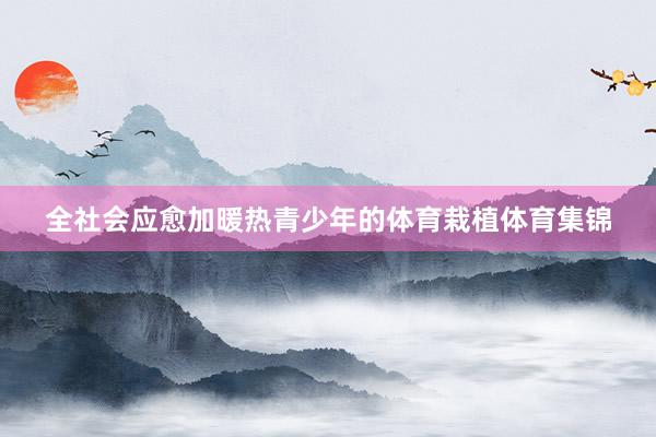 全社会应愈加暖热青少年的体育栽植体育集锦