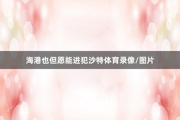 海港也但愿能进犯沙特体育录像/图片