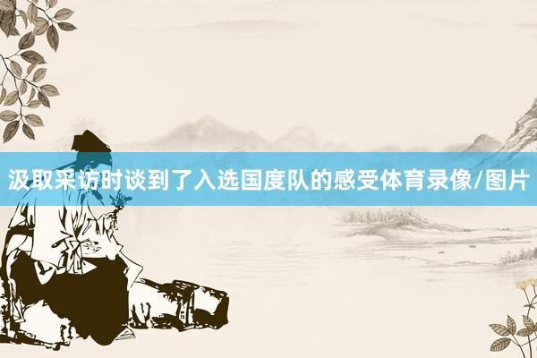 汲取采访时谈到了入选国度队的感受体育录像/图片