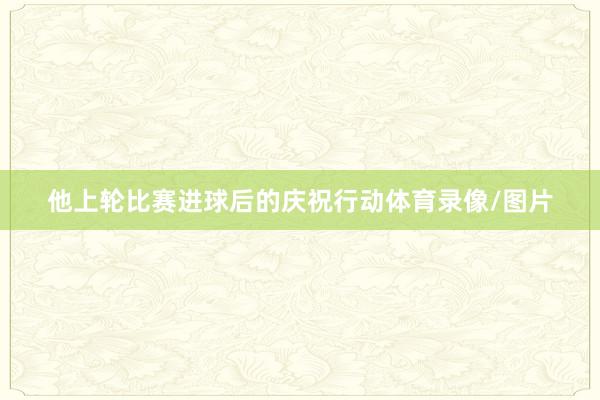 他上轮比赛进球后的庆祝行动体育录像/图片