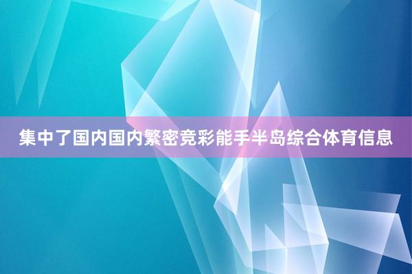 集中了国内国内繁密竞彩能手半岛综合体育信息