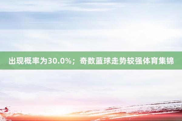 出现概率为30.0%；奇数蓝球走势较强体育集锦