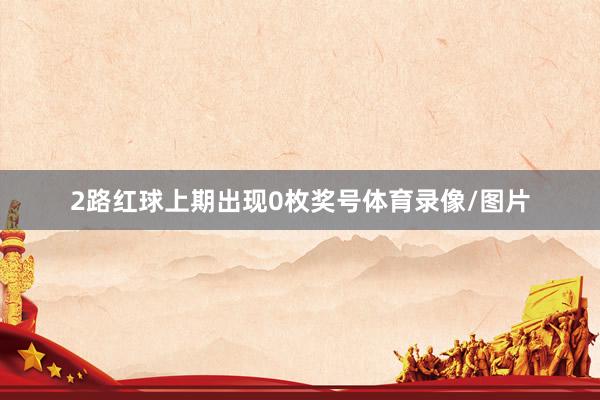 2路红球上期出现0枚奖号体育录像/图片