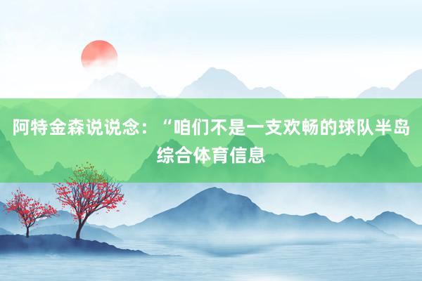 阿特金森说说念：“咱们不是一支欢畅的球队半岛综合体育信息