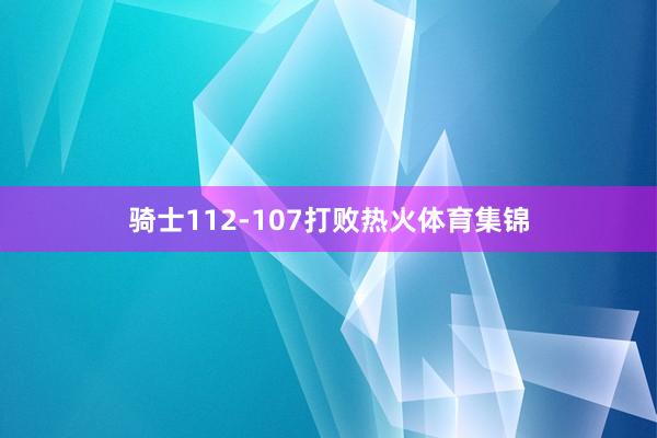 骑士112-107打败热火体育集锦