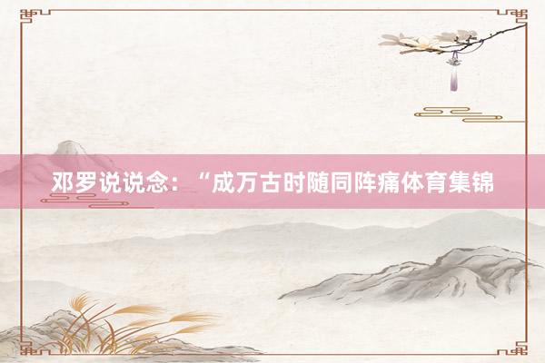 邓罗说说念：“成万古时随同阵痛体育集锦