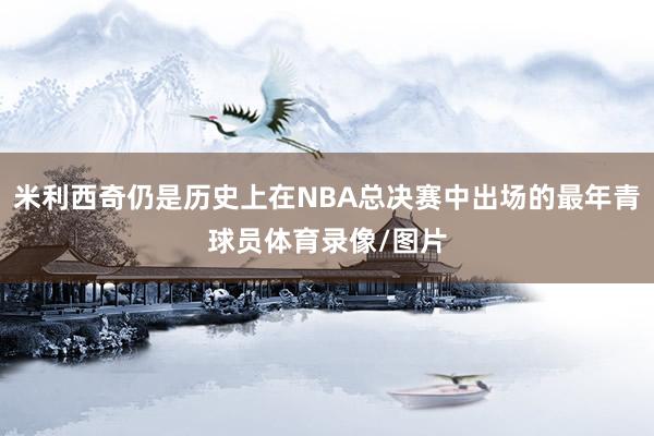 米利西奇仍是历史上在NBA总决赛中出场的最年青球员体育录像/图片