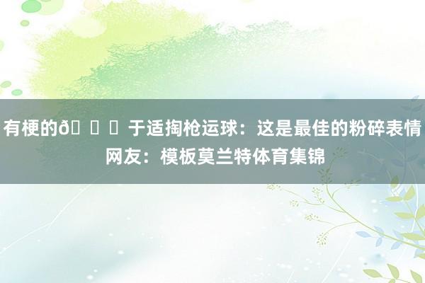 有梗的😂于适掏枪运球：这是最佳的粉碎表情 网友：模板莫兰特体育集锦