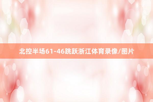 北控半场61-46跳跃浙江体育录像/图片