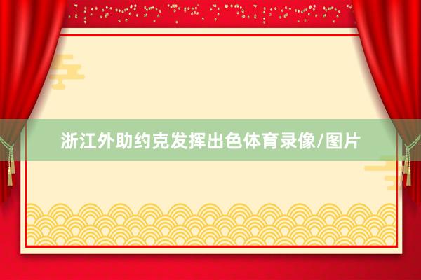 浙江外助约克发挥出色体育录像/图片