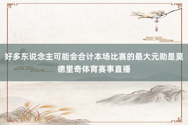 好多东说念主可能会合计本场比赛的最大元勋是莫德里奇体育赛事直播