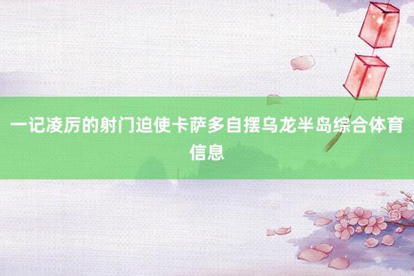 一记凌厉的射门迫使卡萨多自摆乌龙半岛综合体育信息