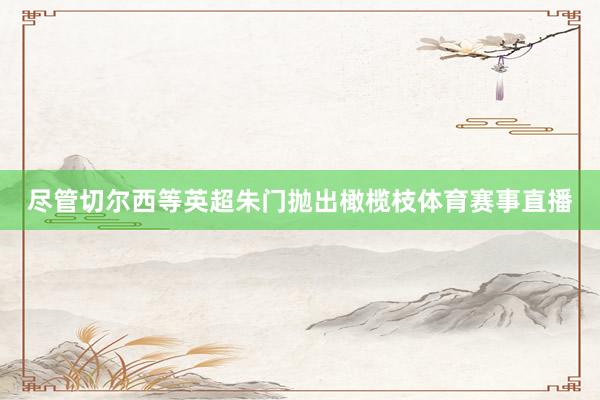 尽管切尔西等英超朱门抛出橄榄枝体育赛事直播