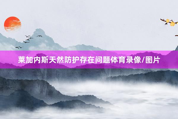 莱加内斯天然防护存在问题体育录像/图片