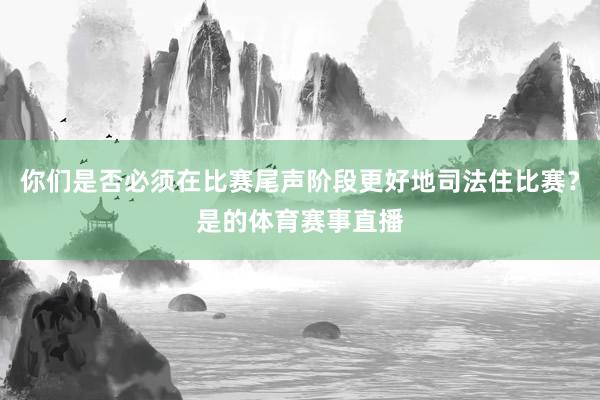 你们是否必须在比赛尾声阶段更好地司法住比赛？是的体育赛事直播