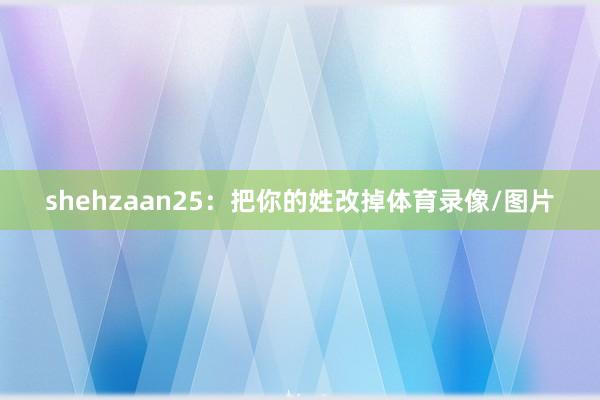 shehzaan25：把你的姓改掉体育录像/图片