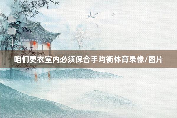 咱们更衣室内必须保合手均衡体育录像/图片