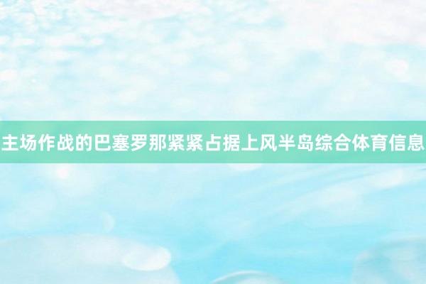 主场作战的巴塞罗那紧紧占据上风半岛综合体育信息
