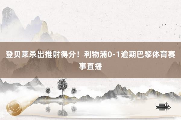 登贝莱杀出推射得分！利物浦0-1逾期巴黎体育赛事直播