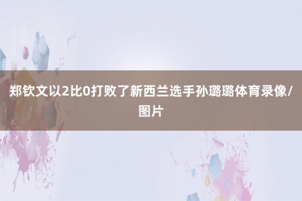 郑钦文以2比0打败了新西兰选手孙璐璐体育录像/图片