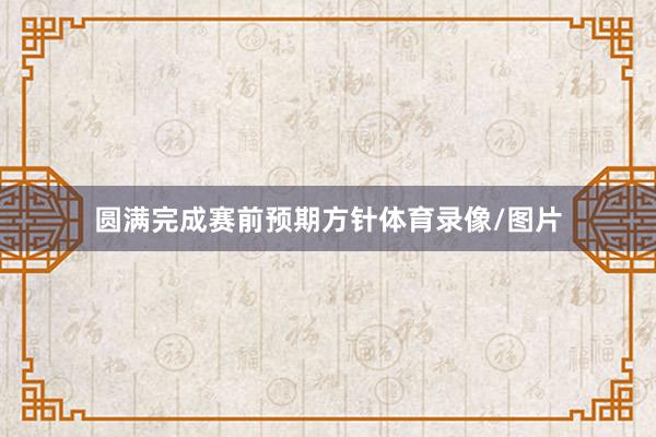 圆满完成赛前预期方针体育录像/图片