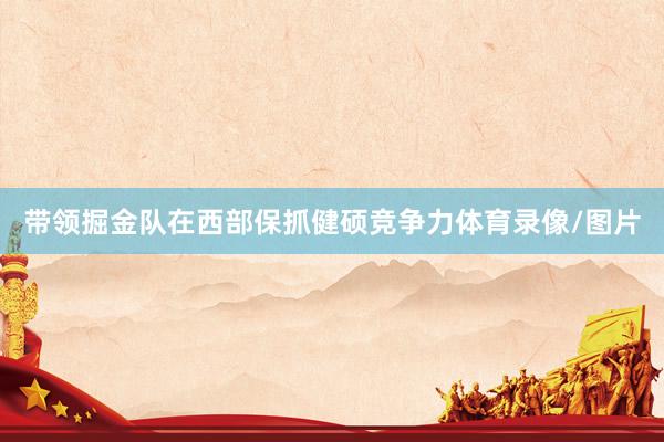 带领掘金队在西部保抓健硕竞争力体育录像/图片