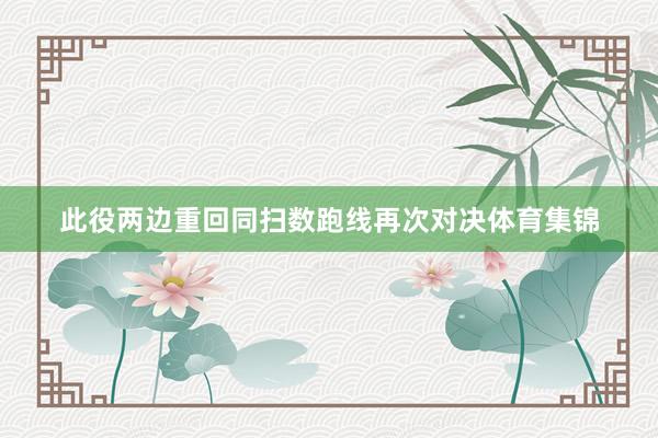 此役两边重回同扫数跑线再次对决体育集锦