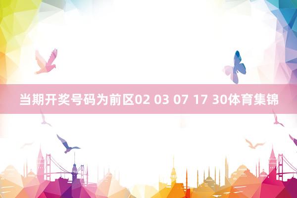 当期开奖号码为前区02 03 07 17 30体育集锦