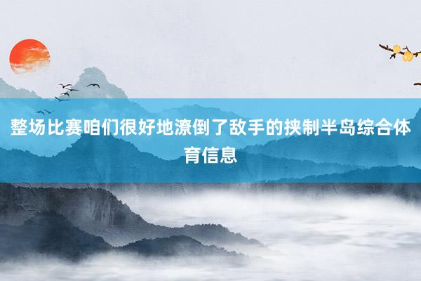 整场比赛咱们很好地潦倒了敌手的挟制半岛综合体育信息