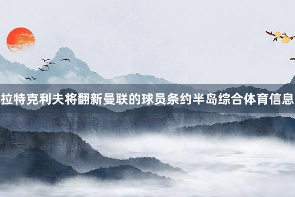 拉特克利夫将翻新曼联的球员条约半岛综合体育信息