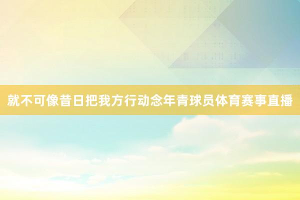 就不可像昔日把我方行动念年青球员体育赛事直播