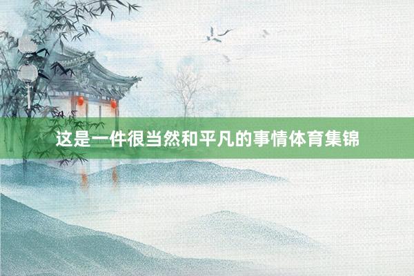 这是一件很当然和平凡的事情体育集锦