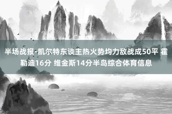 半场战报-凯尔特东谈主热火势均力敌战成50平 霍勒迪16分 维金斯14分半岛综合体育信息