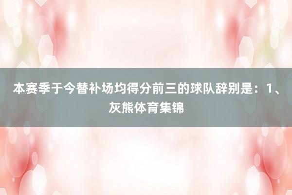 本赛季于今替补场均得分前三的球队辞别是：1、灰熊体育集锦