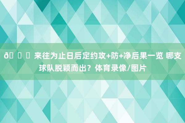 👀来往为止日后定约攻+防+净后果一览 哪支球队脱颖而出？体育录像/图片