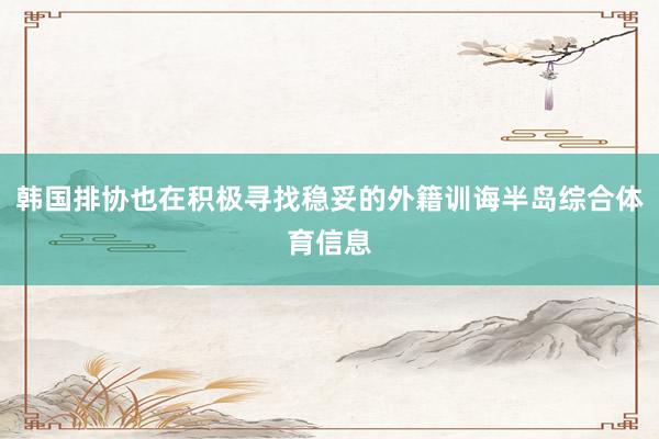 韩国排协也在积极寻找稳妥的外籍训诲半岛综合体育信息