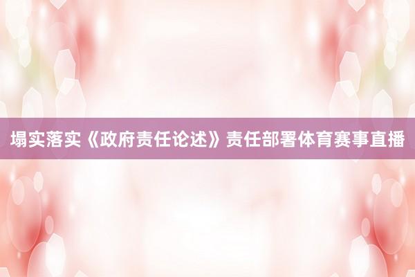 塌实落实《政府责任论述》责任部署体育赛事直播