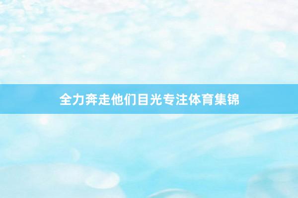 全力奔走他们目光专注体育集锦