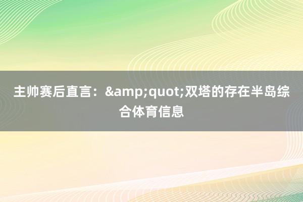 主帅赛后直言：&quot;双塔的存在半岛综合体育信息
