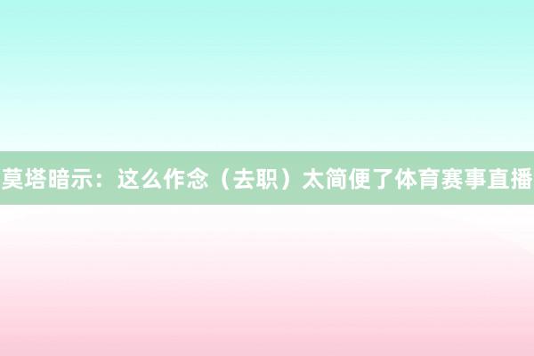 莫塔暗示：这么作念（去职）太简便了体育赛事直播
