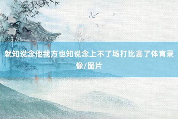 就知说念他我方也知说念上不了场打比赛了体育录像/图片