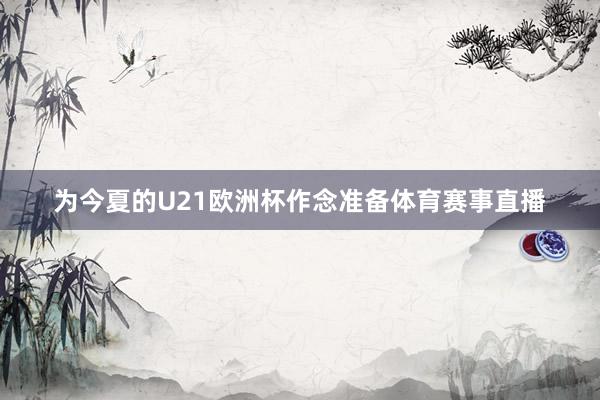 为今夏的U21欧洲杯作念准备体育赛事直播