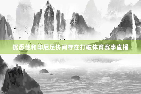 据悉他和印尼足协间存在打破体育赛事直播