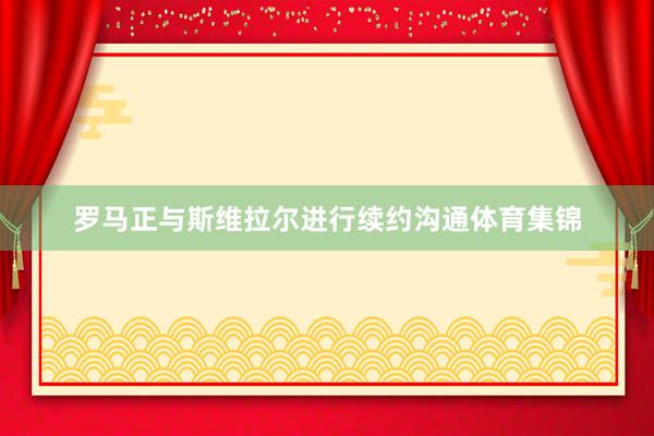 罗马正与斯维拉尔进行续约沟通体育集锦