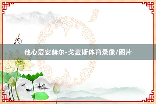 他心爱安赫尔-戈麦斯体育录像/图片
