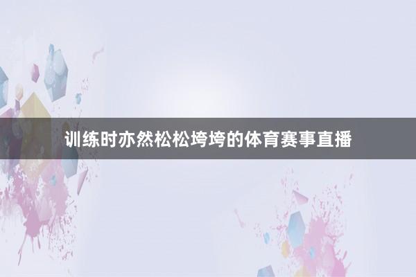 训练时亦然松松垮垮的体育赛事直播