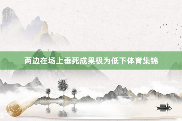 两边在场上垂死成果极为低下体育集锦