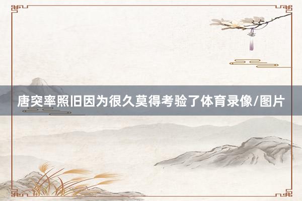 唐突率照旧因为很久莫得考验了体育录像/图片